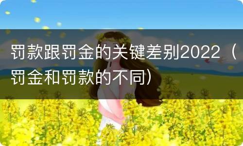 罚款跟罚金的关键差别2022（罚金和罚款的不同）