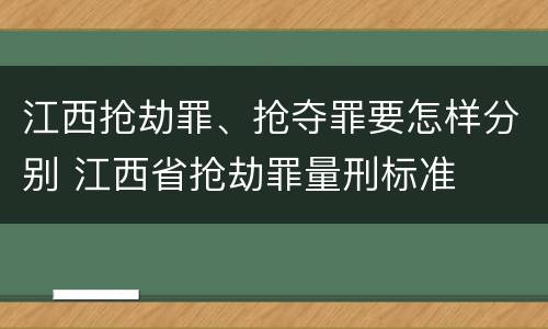 江西抢劫罪、抢夺罪要怎样分别 江西省抢劫罪量刑标准