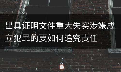 出具证明文件重大失实涉嫌成立犯罪的要如何追究责任