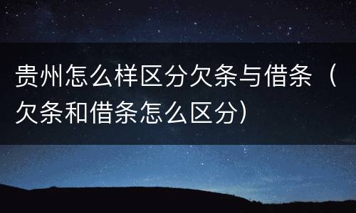 贵州怎么样区分欠条与借条（欠条和借条怎么区分）