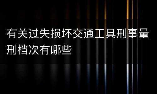 有关过失损坏交通工具刑事量刑档次有哪些