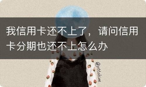 我信用卡还不上了，请问信用卡分期也还不上怎么办
