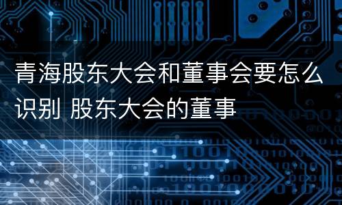 青海股东大会和董事会要怎么识别 股东大会的董事