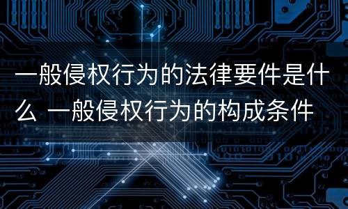 一般侵权行为的法律要件是什么 一般侵权行为的构成条件