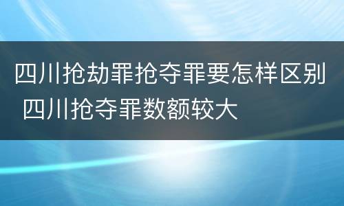 四川抢劫罪抢夺罪要怎样区别 四川抢夺罪数额较大