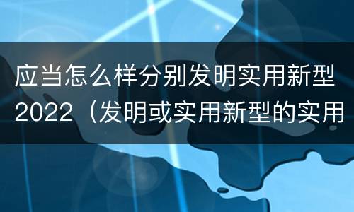 应当怎么样分别发明实用新型2022（发明或实用新型的实用性）