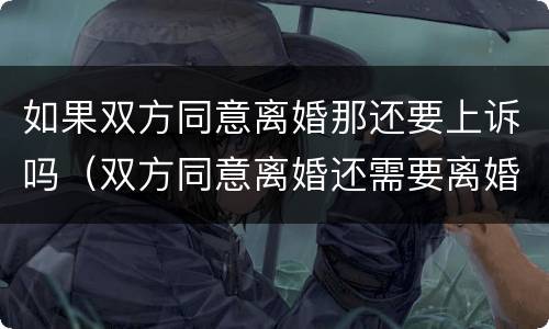 如果双方同意离婚那还要上诉吗（双方同意离婚还需要离婚协议吗）