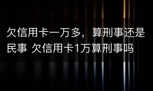 欠信用卡一万多，算刑事还是民事 欠信用卡1万算刑事吗