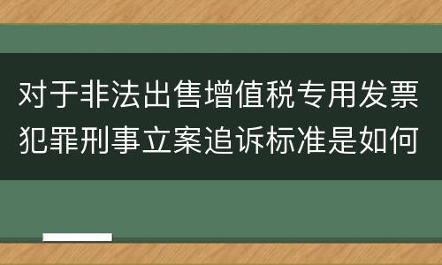 对于非法出售增值税专用发票犯罪刑事立案追诉标准是如何规定