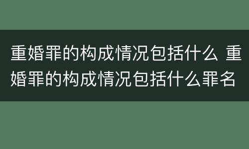 重婚罪的构成情况包括什么 重婚罪的构成情况包括什么罪名