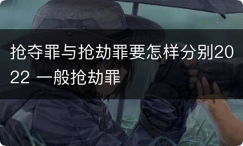 抢夺罪与抢劫罪要怎样分别2022 一般抢劫罪