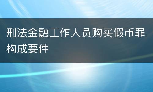 刑法金融工作人员购买假币罪构成要件