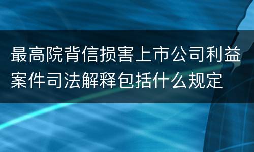最高院背信损害上市公司利益案件司法解释包括什么规定