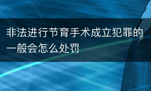 非法进行节育手术成立犯罪的一般会怎么处罚