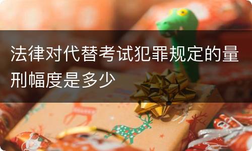法律对代替考试犯罪规定的量刑幅度是多少