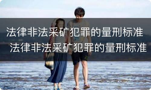 法律非法采矿犯罪的量刑标准 法律非法采矿犯罪的量刑标准是