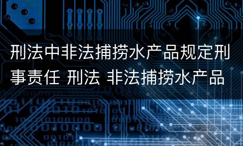 刑法中非法捕捞水产品规定刑事责任 刑法 非法捕捞水产品