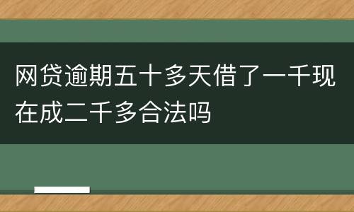 网贷逾期五十多天借了一千现在成二千多合法吗