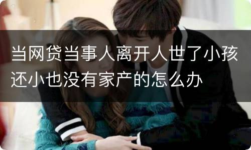 当网贷当事人离开人世了小孩还小也没有家产的怎么办
