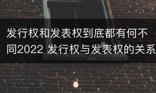 发行权和发表权到底都有何不同2022 发行权与发表权的关系