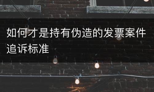 如何才是持有伪造的发票案件追诉标准