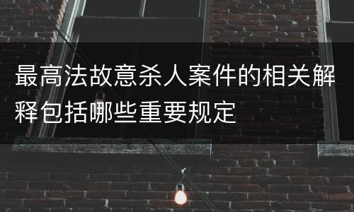 最高法故意杀人案件的相关解释包括哪些重要规定