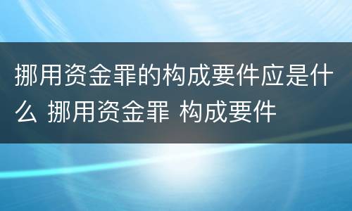 挪用资金罪的构成要件应是什么 挪用资金罪 构成要件