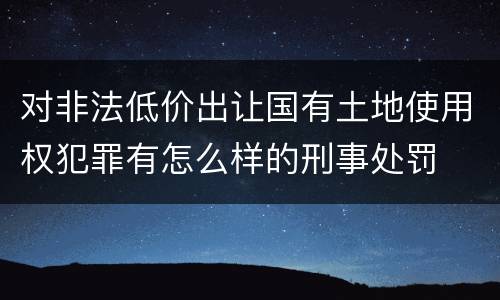对非法低价出让国有土地使用权犯罪有怎么样的刑事处罚