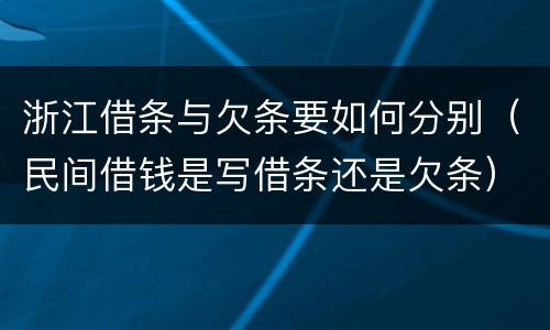 浙江借条与欠条要如何分别（民间借钱是写借条还是欠条）