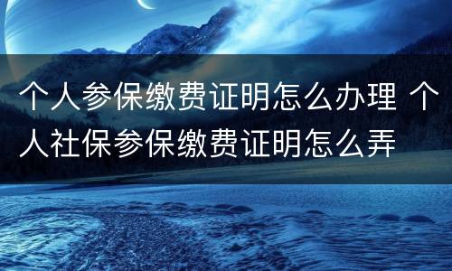个人参保缴费证明怎么办理 个人社保参保缴费证明怎么弄