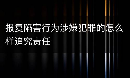 报复陷害行为涉嫌犯罪的怎么样追究责任