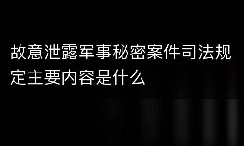 故意泄露军事秘密案件司法规定主要内容是什么