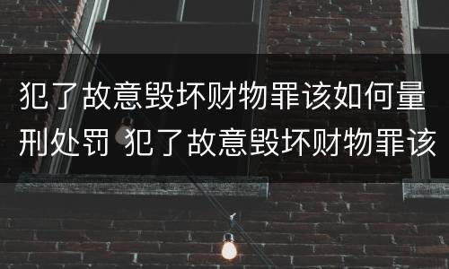 犯了故意毁坏财物罪该如何量刑处罚 犯了故意毁坏财物罪该如何量刑处罚案例