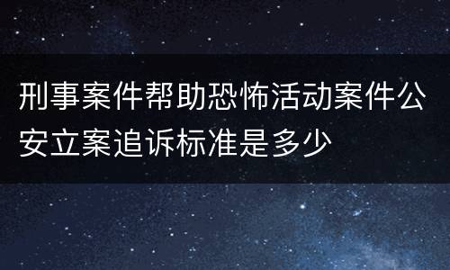 刑事案件帮助恐怖活动案件公安立案追诉标准是多少