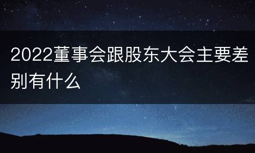 2022董事会跟股东大会主要差别有什么