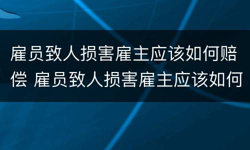 雇员致人损害雇主应该如何赔偿 雇员致人损害雇主应该如何赔偿呢