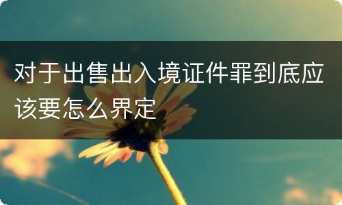 对于出售出入境证件罪到底应该要怎么界定