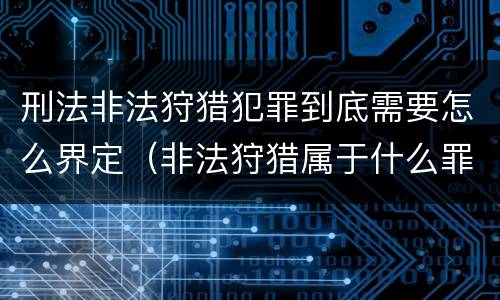 刑法非法狩猎犯罪到底需要怎么界定（非法狩猎属于什么罪）