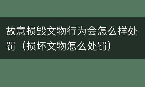 故意损毁文物行为会怎么样处罚（损坏文物怎么处罚）