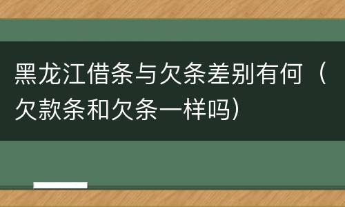 黑龙江借条与欠条差别有何（欠款条和欠条一样吗）