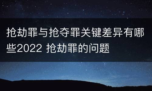 抢劫罪与抢夺罪关键差异有哪些2022 抢劫罪的问题