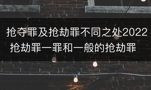 抢夺罪及抢劫罪不同之处2022 抢劫罪一罪和一般的抢劫罪