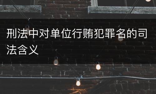 刑法中对单位行贿犯罪名的司法含义