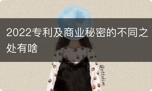 2022专利及商业秘密的不同之处有啥