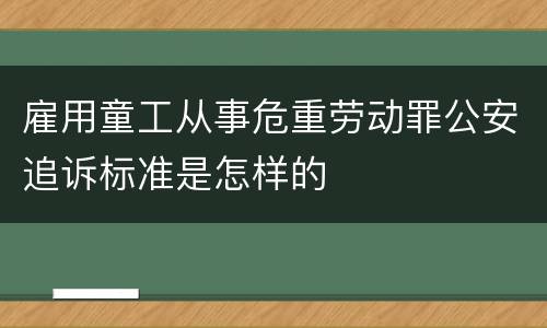 雇用童工从事危重劳动罪公安追诉标准是怎样的