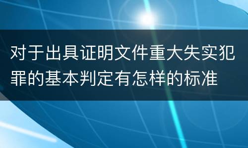 对于出具证明文件重大失实犯罪的基本判定有怎样的标准