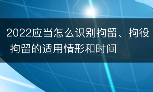 2022应当怎么识别拘留、拘役 拘留的适用情形和时间