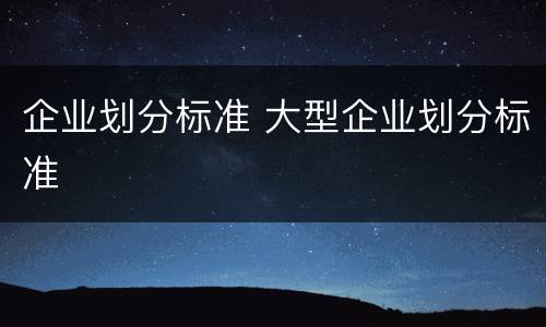 企业划分标准 大型企业划分标准
