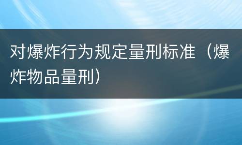 对爆炸行为规定量刑标准（爆炸物品量刑）
