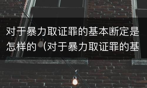 对于暴力取证罪的基本断定是怎样的（对于暴力取证罪的基本断定是怎样的处罚）